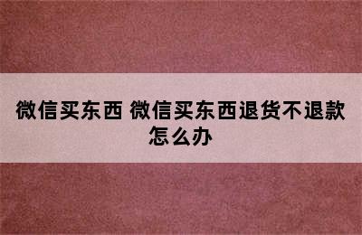 微信买东西 微信买东西退货不退款怎么办